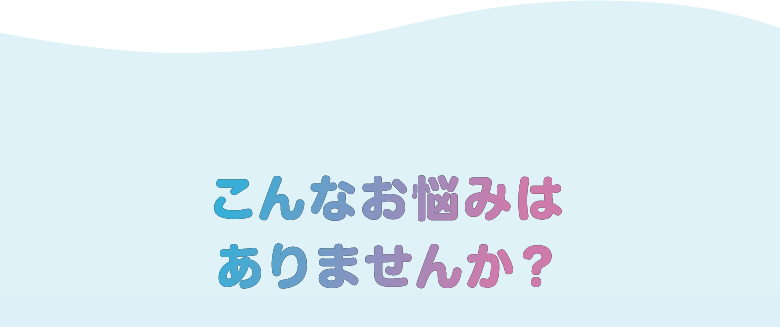 こんなお悩みはありませんか？